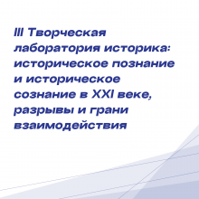 III Творческая лаборатория историка: историческое познание и историческое сознание в ХХI веке, разрывы и грани взаимодействия